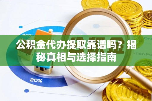 虎门公积金代办提取靠谱吗？揭秘真相与选择指南