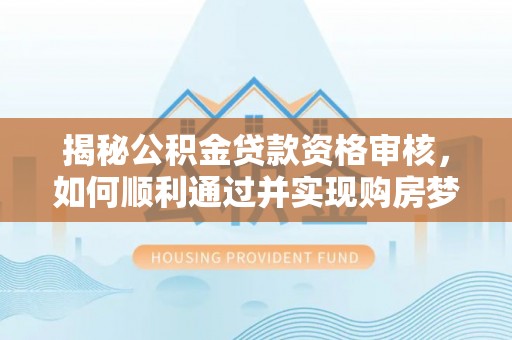 虎门揭秘公积金贷款资格审核，如何顺利通过并实现购房梦想