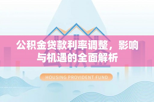 虎门公积金贷款利率调整，影响与机遇的全面解析