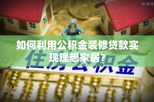 虎门如何利用公积金装修贷款实现理想家居？