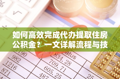 虎门如何高效完成代办提取住房公积金？一文详解流程与技巧