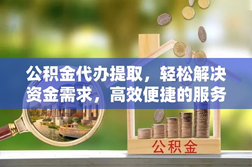 虎门公积金代办提取，轻松解决资金需求，高效便捷的服务选择