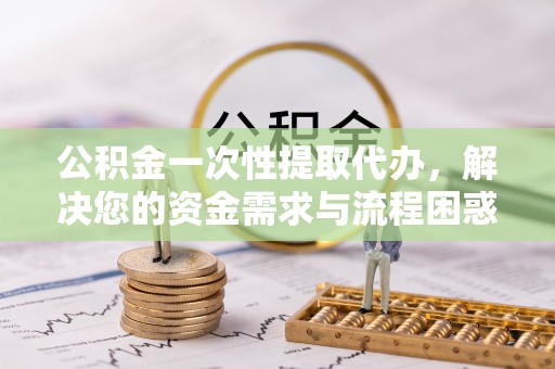 虎门公积金一次性提取代办，解决您的资金需求与流程困惑