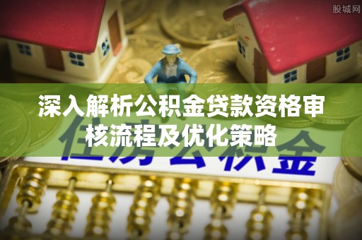虎门深入解析公积金贷款资格审核流程及优化策略