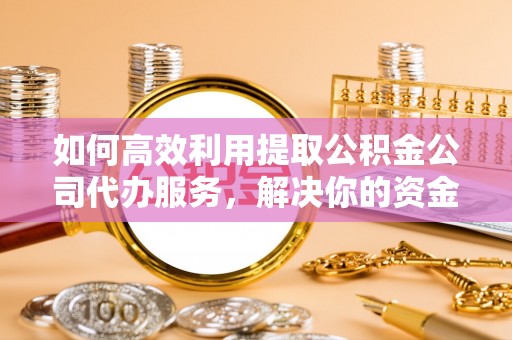 虎门如何高效利用提取公积金公司代办服务，解决你的资金难题