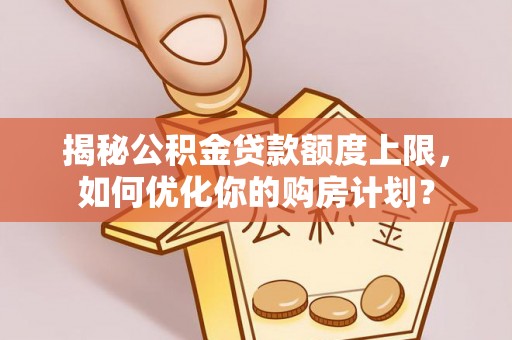 虎门揭秘公积金贷款额度上限，如何优化你的购房计划？