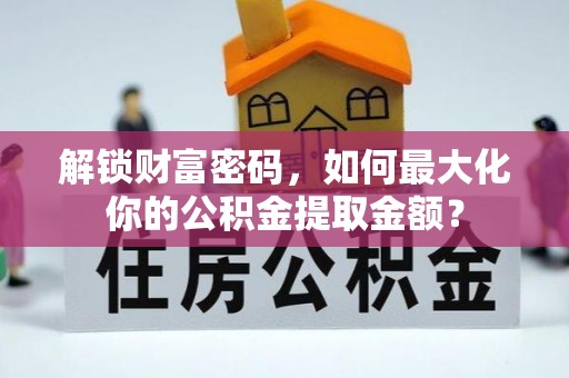 虎门解锁财富密码，如何最大化你的公积金提取金额？