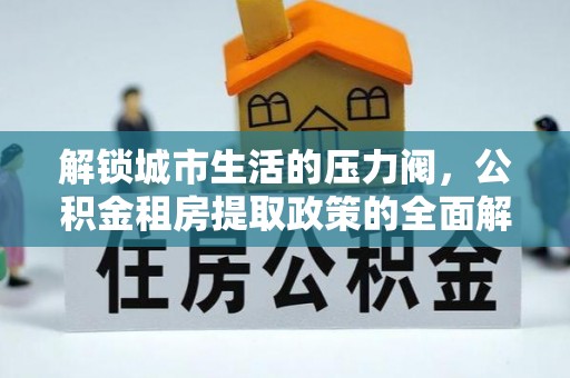 虎门解锁城市生活的压力阀，公积金租房提取政策的全面解析与实践指南