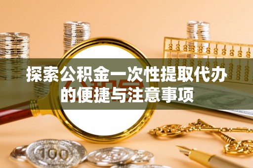 虎门探索公积金一次性提取代办的便捷与注意事项