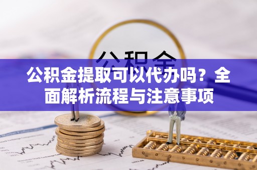 虎门公积金提取可以代办吗？全面解析流程与注意事项