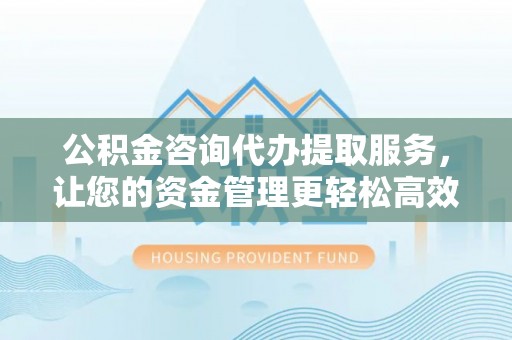 虎门公积金咨询代办提取服务，让您的资金管理更轻松高效