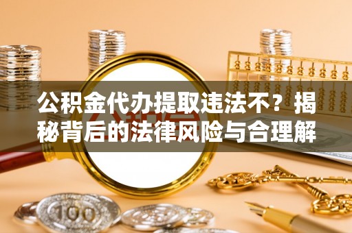 虎门公积金代办提取违法不？揭秘背后的法律风险与合理解决方案