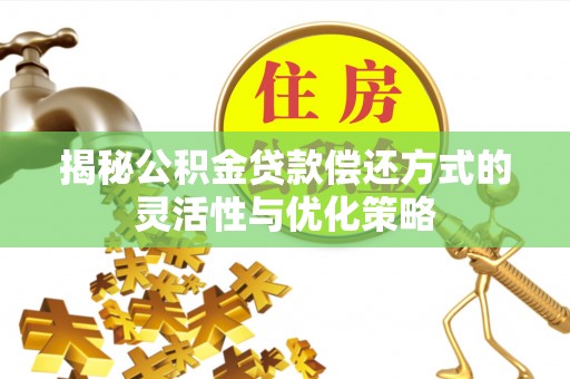 虎门揭秘公积金贷款偿还方式的灵活性与优化策略