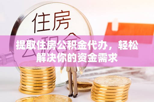 虎门提取住房公积金代办，轻松解决你的资金需求