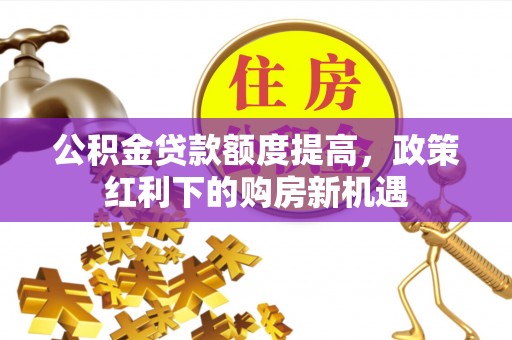 虎门公积金贷款额度提高，政策红利下的购房新机遇