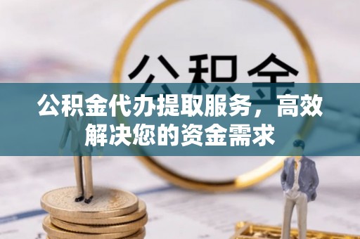 虎门公积金代办提取服务，高效解决您的资金需求
