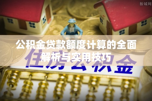 虎门公积金贷款额度计算的全面解析与实用技巧