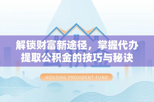 虎门解锁财富新途径，掌握代办提取公积金的技巧与秘诀