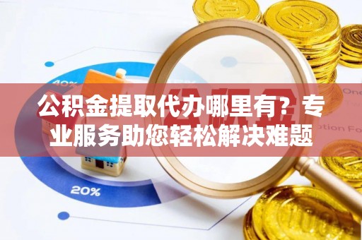 虎门公积金提取代办哪里有？专业服务助您轻松解决难题