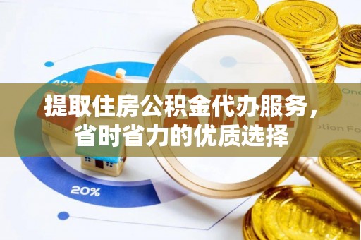 虎门提取住房公积金代办服务，省时省力的优质选择