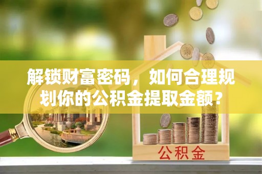 虎门解锁财富密码，如何合理规划你的公积金提取金额？