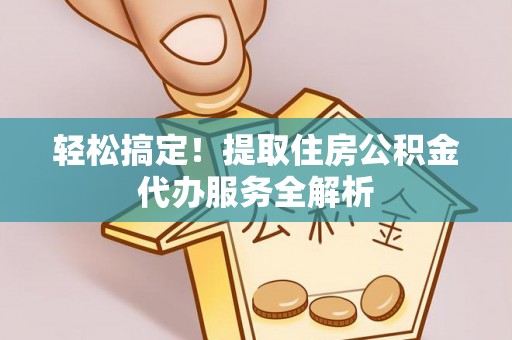 虎门轻松搞定！提取住房公积金代办服务全解析