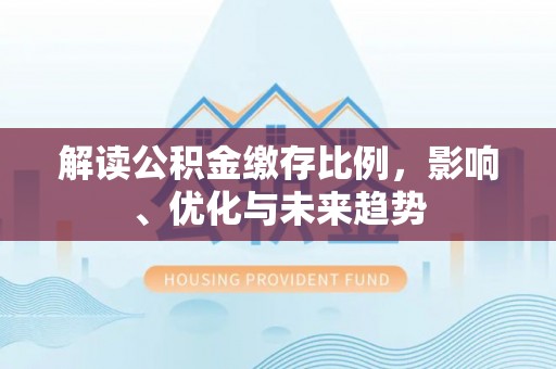 虎门解读公积金缴存比例，影响、优化与未来趋势