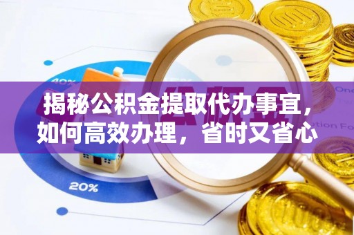 虎门揭秘公积金提取代办事宜，如何高效办理，省时又省心？
