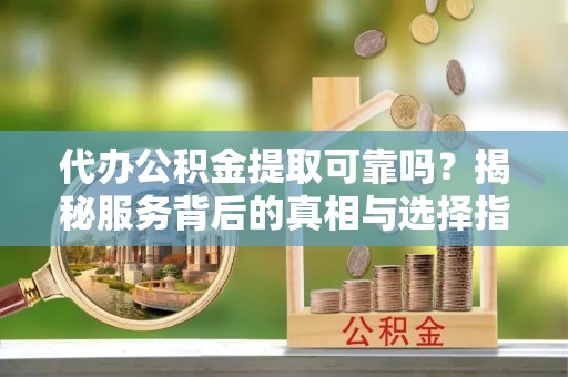 虎门代办公积金提取可靠吗？揭秘服务背后的真相与选择指南