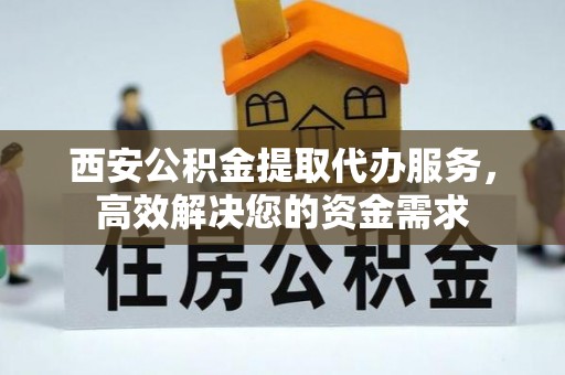 虎门西安公积金提取代办服务，高效解决您的资金需求