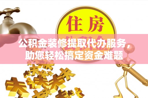 虎门公积金装修提取代办服务，助您轻松搞定资金难题