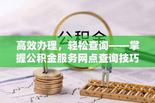 虎门高效办理，轻松查询——掌握公积金服务网点查询技巧