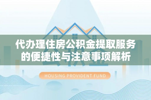 虎门代办理住房公积金提取服务的便捷性与注意事项解析
