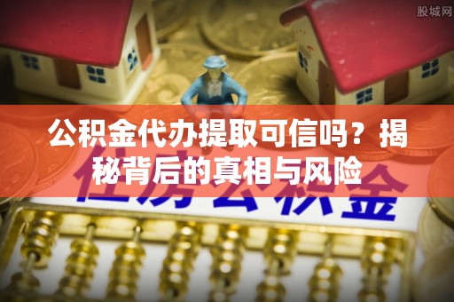 虎门公积金代办提取可信吗？揭秘背后的真相与风险