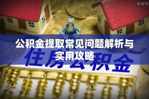 虎门公积金提取常见问题解析与实用攻略