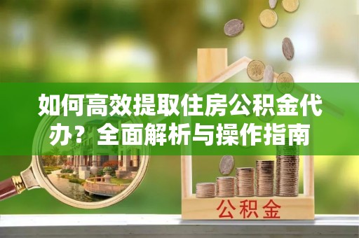 虎门如何高效提取住房公积金代办？全面解析与操作指南