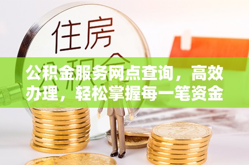 虎门公积金服务网点查询，高效办理，轻松掌握每一笔资金动态