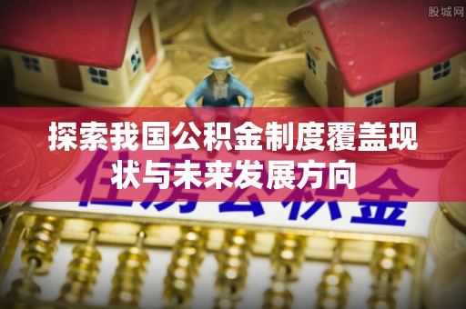 虎门探索我国公积金制度覆盖现状与未来发展方向