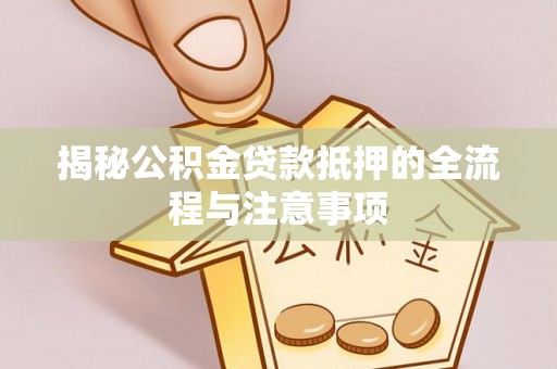 虎门揭秘公积金贷款抵押的全流程与注意事项