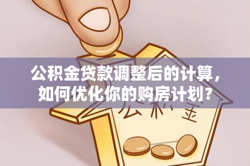 虎门公积金贷款调整后的计算，如何优化你的购房计划？