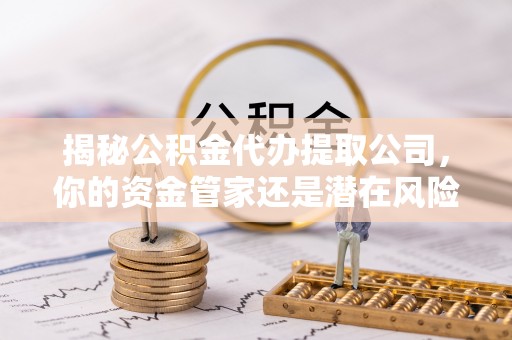 虎门揭秘公积金代办提取公司，你的资金管家还是潜在风险？