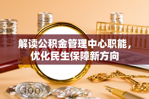 虎门解读公积金管理中心职能，优化民生保障新方向