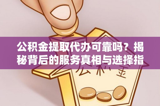 虎门公积金提取代办可靠吗？揭秘背后的服务真相与选择指南