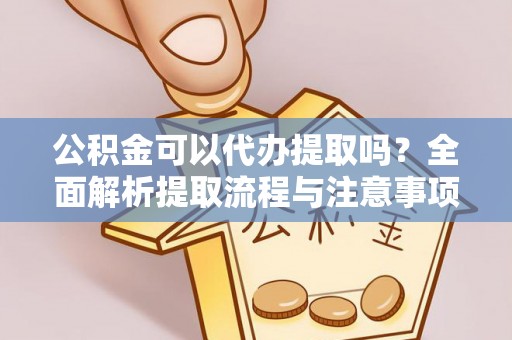 虎门公积金可以代办提取吗？全面解析提取流程与注意事项