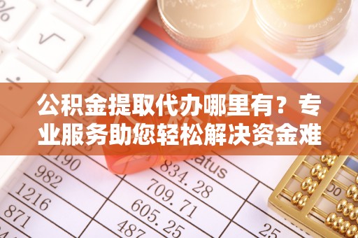 虎门公积金提取代办哪里有？专业服务助您轻松解决资金难题