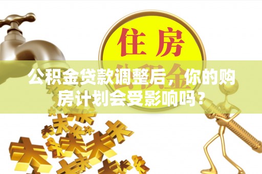 虎门公积金贷款调整后，你的购房计划会受影响吗？