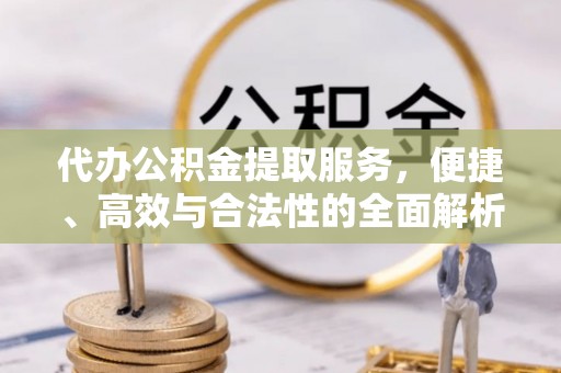 虎门代办公积金提取服务，便捷、高效与合法性的全面解析