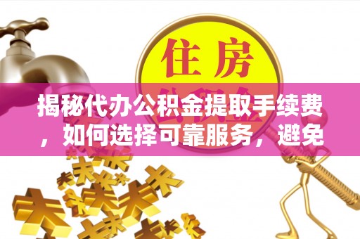 虎门揭秘代办公积金提取手续费，如何选择可靠服务，避免隐形陷阱