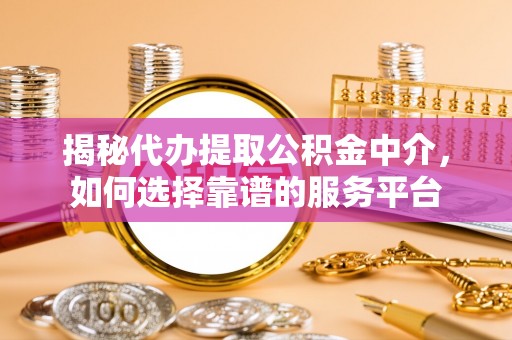 虎门揭秘代办提取公积金中介，如何选择靠谱的服务平台
