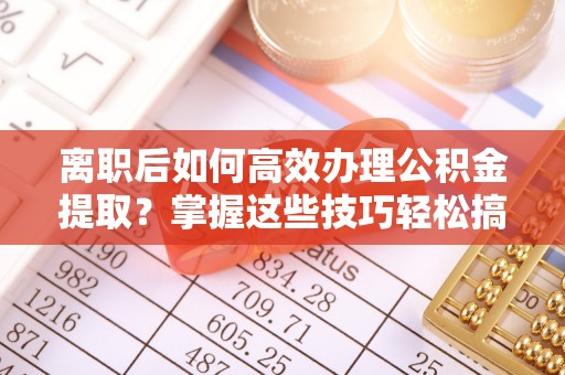 虎门离职后如何高效办理公积金提取？掌握这些技巧轻松搞定